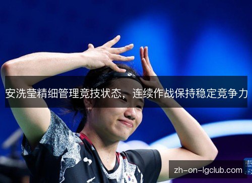 安洗莹精细管理竞技状态,连续作战保持稳定竞争力 安洗莹精细管理竞技状态,连续作战保持稳定竞争力