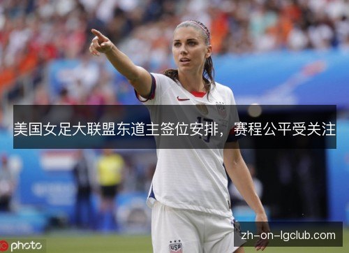 美国女足大联盟东道主签位安排,赛程公平受关注 美国女足大联盟东道主签位安排,赛程公平受关注