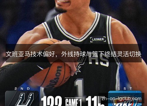 文班亚马技术偏好,外线持球与篮下终结灵活切换 文班亚马技术偏好,外线持球与篮下终结灵活切换