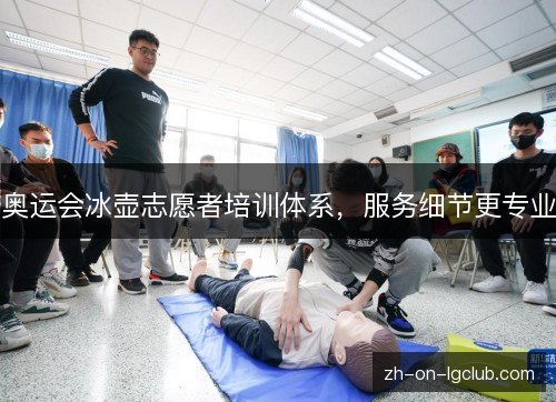 奥运会冰壶志愿者培训体系,服务细节更专业 奥运会冰壶志愿者培训体系,服务细节更专业